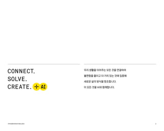 카카오엔터프라이즈회사소개서 3
우리 생활을 이어주는 모든 것을 연결하여
불편함을 줄이고 더 가치 있는 것에 집중해
새로운 삶의 방식을 창조합니다.
이 모든 것을 AI와 함께합니다.
 