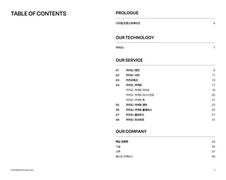 카카오엔터프라이즈회사소개서 6
TABLE OF CONTENTS
OURTECHNOLOGY
PROLOGUE
7
4
카카오 i
디지털 트랜스포메이션
OURSERVICE
카카오 i 엔진
카카오 i 서치
카카오워크
카카오 i 커넥트
카카오 i 커넥트 라이브
카카오 i 커넥트 어시스턴트
카카오 i 커넥트 톡
카카오 i 커넥트 센터
카카오 i 커넥트 플레이스
카카오 i 클라우드
카카오 i 인사이트
01
02
03
04
05
06
07
08
9
11
13
17
19
20
21
23
25
27
31
OURCOMPANY
33
35
37
39
핵심 경쟁력
기술
크루
베스트 프랙티스
 