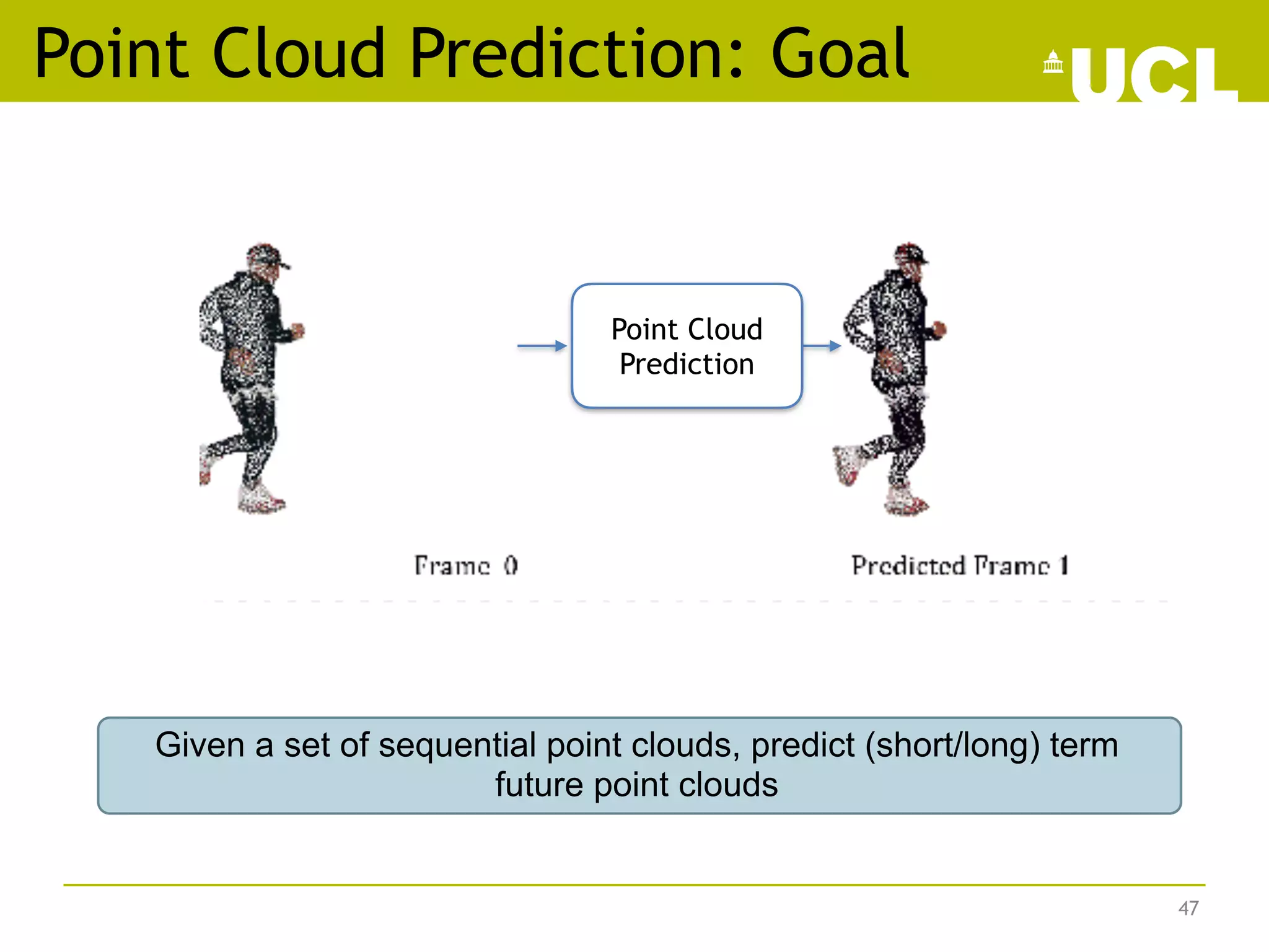 Point Cloud Prediction: Goal
47
Point Cloud
Prediction
Given a set of sequential point clouds, predict (short/long) term
future point clouds
 