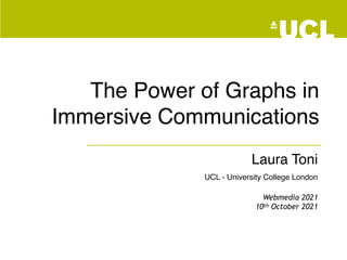 The Power of Graphs in
Immersive Communications
Laura Toni
UCL - University College London
Webmedia 2021
10th October 2021
 