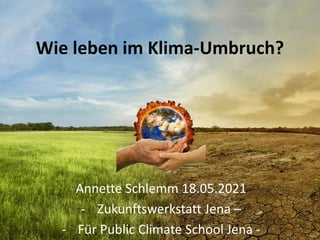 Wie leben im Klima-Umbruch?
Annette Schlemm 18.05.2021
- Zukunftswerkstatt Jena –
- Für Public Climate School Jena -
 