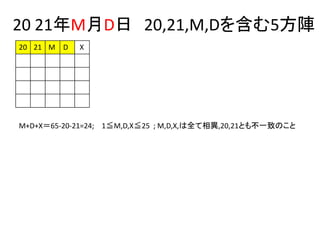 20 21年M月D日 20,21,M,Dを含む5方陣
M+D+X＝65-20-21=24; 1≦M,D,X≦25 ; M,D,X,は全て相異,20,21とも不一致のこと
20 21 M D X
 
