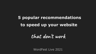 5 popular recommendations
to speed up your website
WordFest Live 2021
that don't work
 