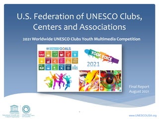 U.S. Federation of UNESCO Clubs,
Centers and Associations
1
2021 Worldwide UNESCO Clubs Youth Multimedia Competition
Final Report
August 2021
www.UNESCOUSA.org
 