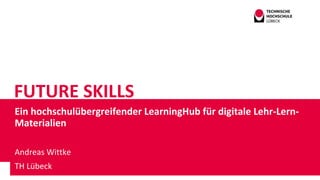 FUTURE SKILLS
Ein hochschulübergreifender LearningHub für digitale Lehr-Lern-
Materialien
Andreas Wittke
TH Lübeck
 