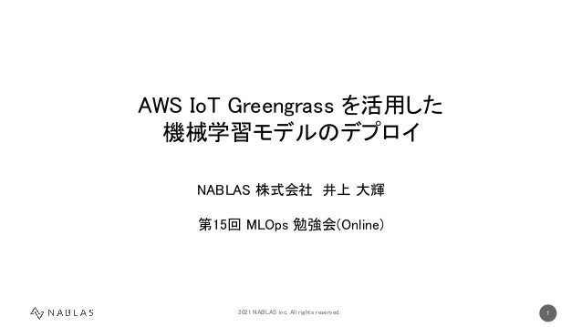2021 NABLAS inc. All rights reserved.   1 
AWS IoT Greengrass を活用した 
機械学習モデルのデプロイ 
 
NABLAS 株式会社 井上 大輝 
 
第15回 MLOps 勉強会(Online) 
 