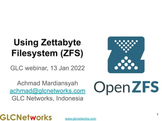 www.glcnetworks.com
Using Zettabyte
Filesystem (ZFS)
GLC webinar, 13 Jan 2022
Achmad Mardiansyah
achmad@glcnetworks.com
GLC Networks, Indonesia
1
 