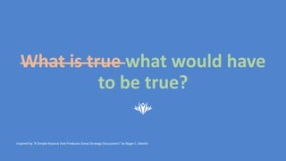 What is true what would have
to be true?
Inspired by “A Simple Nuance that Produces Great Strategy Discussions” by Roger L. Martin
 