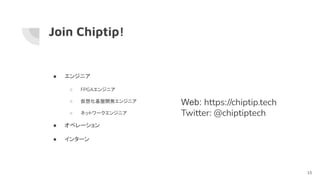 Join Chiptip!
● エンジニア
○ FPGAエンジニア
○ 仮想化基盤開発エンジニア
○ ネットワークエンジニア
● オペレーション
● インターン
Web: https://chiptip.tech
Twitter: @chiptiptech
15
 