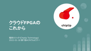クラウドFPGAの
これから
福田エリック (Chiptip Technology)
2022-01-18 第７回ACRiウェビナー
1
 
