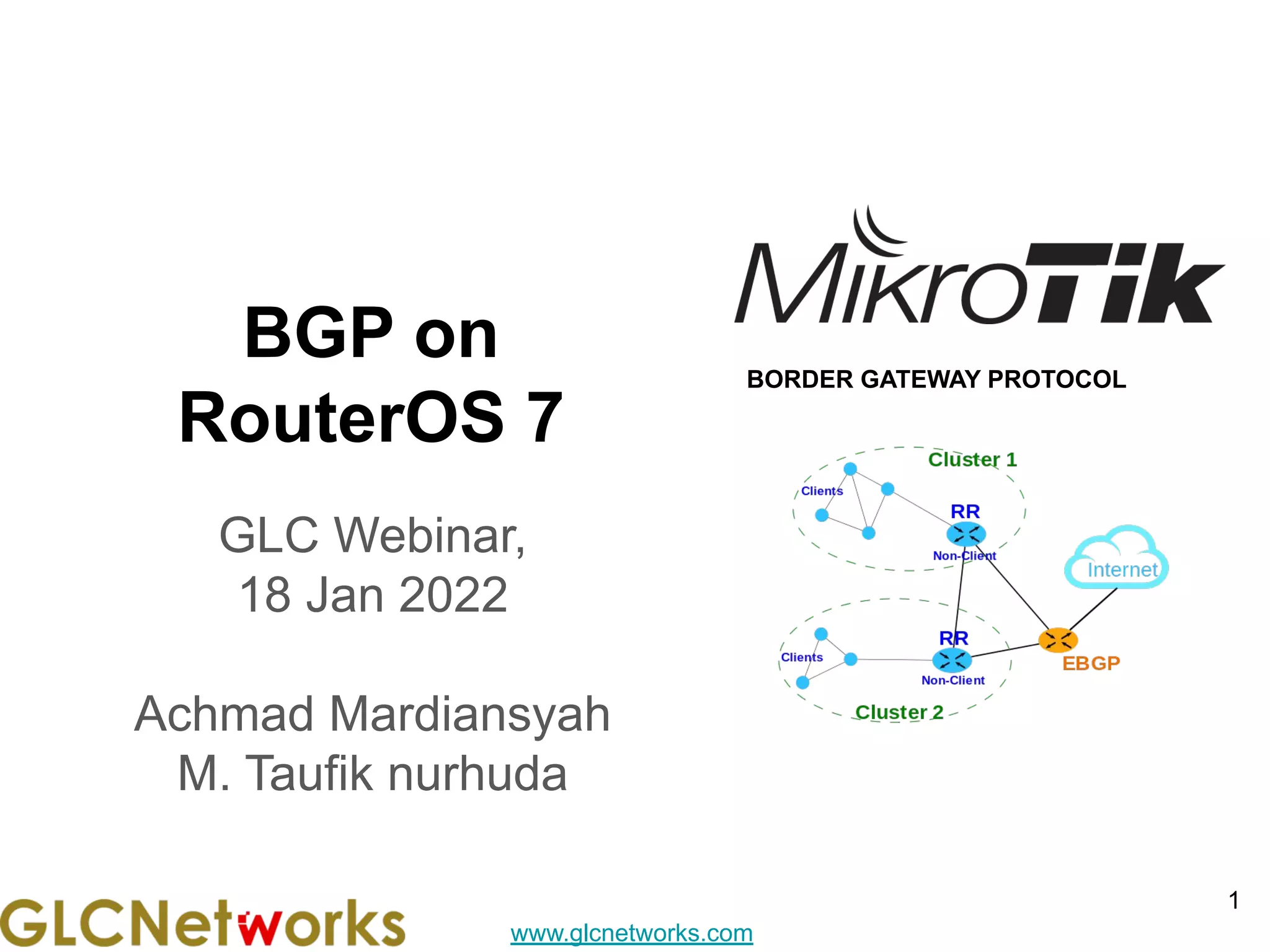 www.glcnetworks.com
BGP on
RouterOS 7
GLC Webinar,
18 Jan 2022
Achmad Mardiansyah
M. Taufik nurhuda
1
BORDER GATEWAY PROTOCOL
 