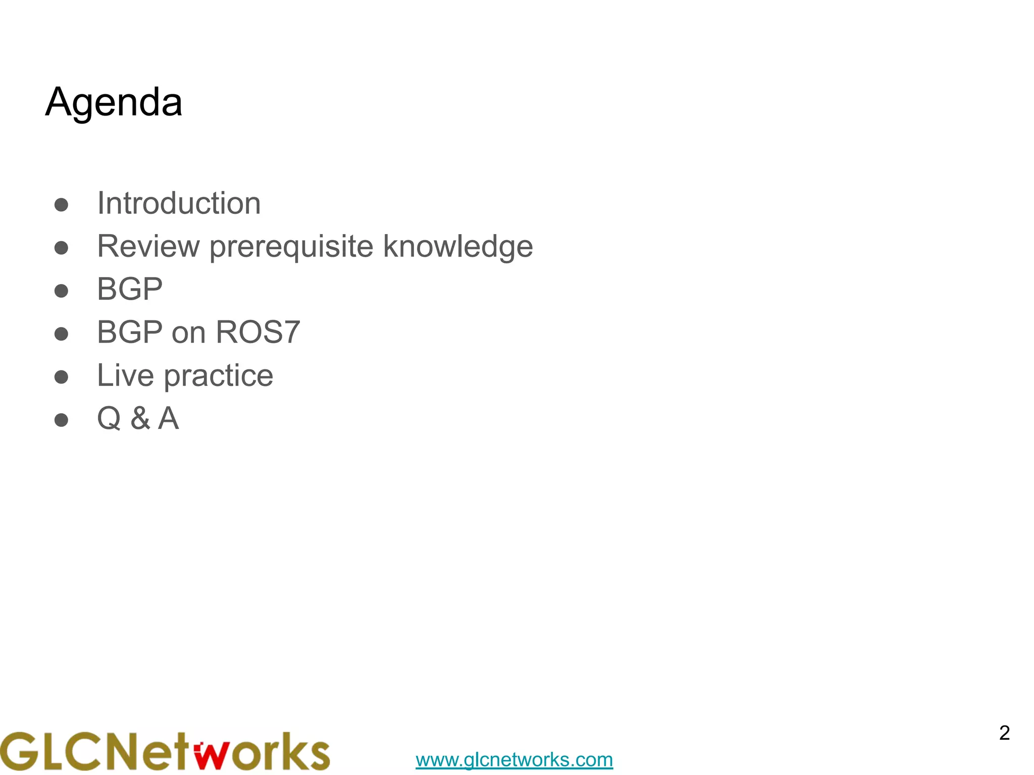 www.glcnetworks.com
Agenda
● Introduction
● Review prerequisite knowledge
● BGP
● BGP on ROS7
● Live practice
● Q & A
2
 
