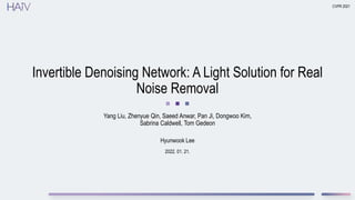 2022. 01. 21.
Invertible Denoising Network: A Light Solution for Real
Noise Removal
Yang Liu, Zhenyue Qin, Saeed Anwar, Pan Ji, Dongwoo Kim,
Sabrina Caldwell, Tom Gedeon
CVPR 2021
Hyunwook Lee
 