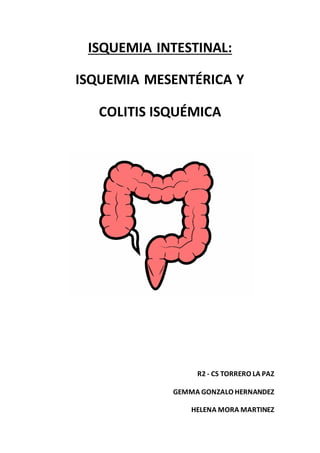 ISQUEMIA INTESTINAL:
ISQUEMIA MESENTÉRICA Y
COLITIS ISQUÉMICA
R2 - CS TORRERO LA PAZ
GEMMA GONZALO HERNANDEZ
HELENA MORA MARTINEZ
 