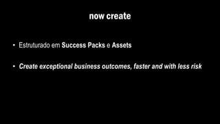now create
• Estruturado em Success Packs e Assets
• Create exceptional business outcomes, faster and with less risk
 