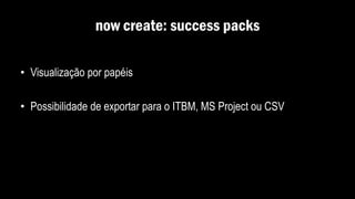 now create: success packs
• Visualização por papéis
• Possibilidade de exportar para o ITBM, MS Project ou CSV
 