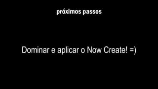 próximos passos
Dominar e aplicar o Now Create! =)
 