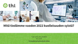 Terveyden ja hyvinvoinnin laitos
Mitä tiedämme vuoden 2022 kuolleisuuden syistä?
Tuija Leino, dos, ylilääkäri
26.1.2023
 