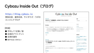 Cybozu Inside Out（ブログ）
https://blog.cybozu.io
開発本部、運用本部、サイボウズ・ラボの
エンジニアブログ
● 平均して1記事／週
● 自発的アウトプット
● 自律的運用
● 数字を追い求めない
【特徴】
 