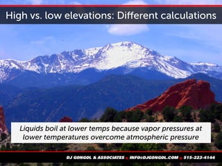 High vs. low elevations: Different calculations
Liquids boil at lower temps because vapor pressures at
lower temperatures overcome atmospheric pressure
 