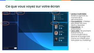Copyright © SUSE 2021 2
Ce que vous voyez sur votre écran
• Lecteur multimédia :
fenêtre à agrandir au
moment de la
démonstration
• Vos questions : n’hésitez-
pas, posez-les, nous
allons y répondre
• Diapositives : la
présentation
• Liens utiles : les prochains
évènements, la
communauté SUSE &
Rancher et la page SUSE
France sur LinkedIn pour
faire plaisir au marketing !
 