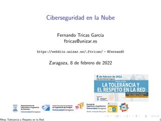 Ciberseguridad en la Nube
Fernando Tricas Garcı́a
ftricas@unizar.es
https://webdiis.unizar.es/~ftricas/ – @fernand0
Zaragoza, 8 de febrero de 2022
Mesa Tolerancia y Respeto en la Red. 1
 