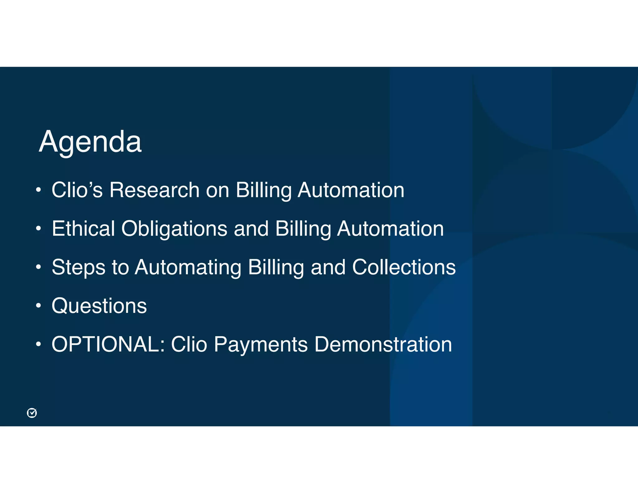 8
Agenda
• Clio’s Research on Billing Automation
• Ethical Obligations and Billing Automation
• Steps to Automating Billing and Collections
• Questions
• OPTIONAL: Clio Payments Demonstration
 