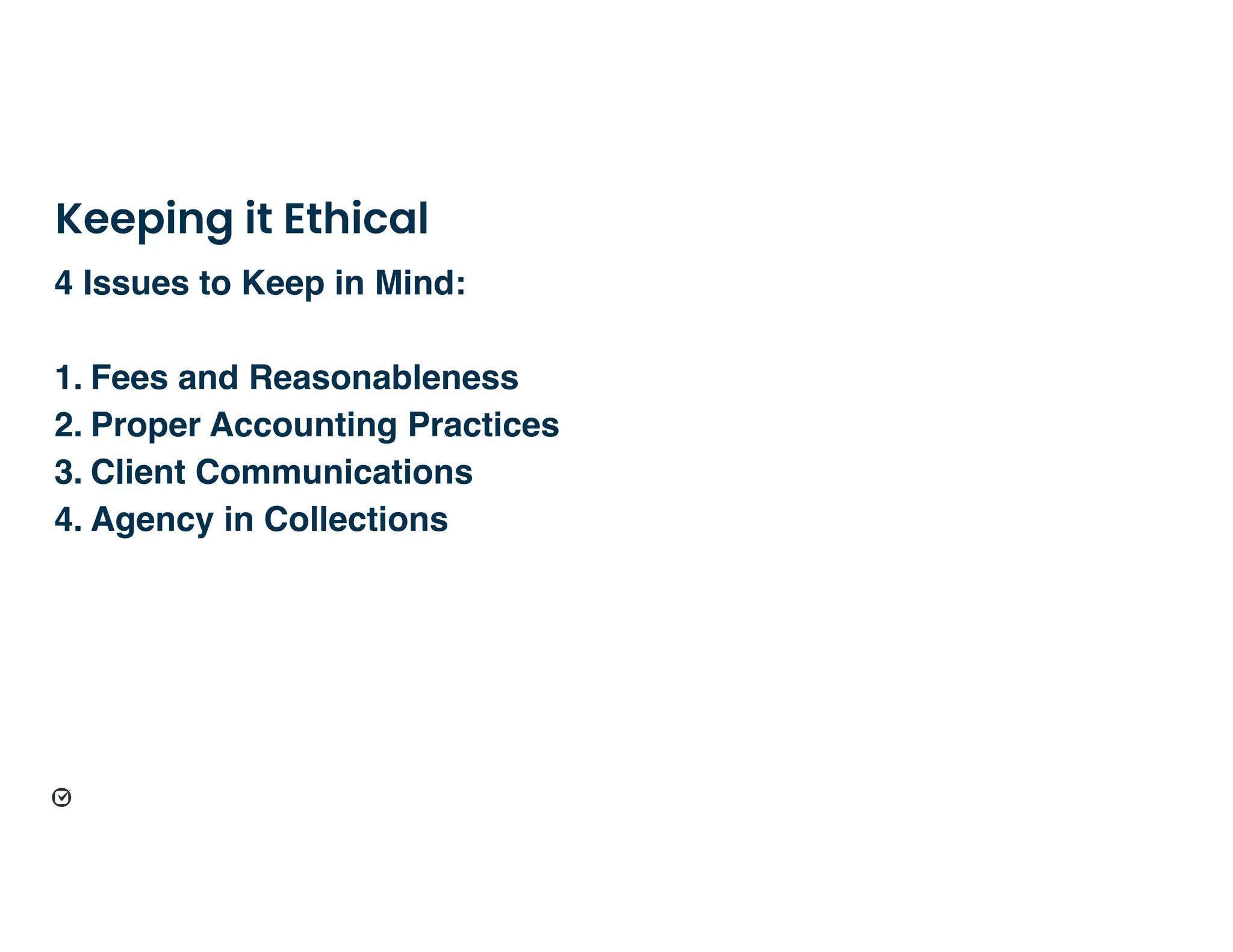 Keeping it Ethical
4 Issues to Keep in Mind:
1. Fees and Reasonableness
2. Proper Accounting Practices
3. Client Communications
4. Agency in Collections
 