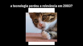 a tecnologia perdeu a relevância em 2003?
 