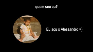 quem sou eu?
Eu sou o Alessandro =)
 