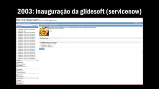 2003: inauguração da glidesoft (servicenow)
 