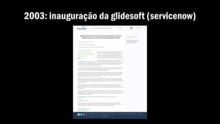 2003: inauguração da glidesoft (servicenow)
 