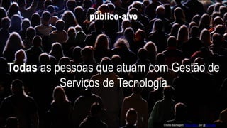 público-alvo
Todas as pessoas que atuam com Gestão de
Serviços de Tecnologia
Crédito da imagem: Roko naktys, por @Zoi Koraki
 