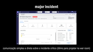 major incident
comunicação simples e direta sobre o incidente crítico (ótimo para projetar na war room)
 