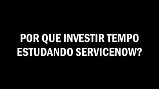 POR QUE INVESTIR TEMPO
ESTUDANDO SERVICENOW?
 