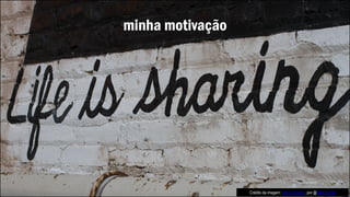 minha motivação
Crédito da imagem: Life is Sharing, por @Alan Levine
 