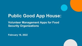 Public Good App House:
Volunteer Management Apps for Food
Security Organizations
February 16, 2022
 