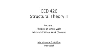 CED 426
Structural Theory II
Lecture 1
Principle of Virtual Work
Method of Virtual Work (Trusses)
Mary Joanne C. Aniñon
Instructor
 