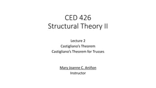 CED 426
Structural Theory II
Lecture 2
Castigliano’s Theorem
Castigliano’s Theorem for Trusses
Mary Joanne C. Aniñon
Instructor
 