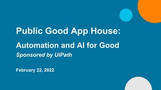 Public Good App House:
Automation and AI for Good
February 22, 2022
Sponsored by UiPath
 