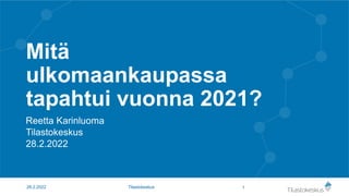 Mitä
ulkomaankaupassa
tapahtui vuonna 2021?
Reetta Karinluoma
Tilastokeskus
28.2.2022
1
28.2.2022 Tilastokeskus
 