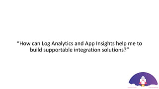 “How can Log Analytics and App Insights help me to
build supportable integration solutions?”
 