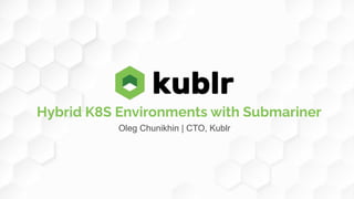 Hybrid K8S Environments with Submariner
Oleg Chunikhin | CTO, Kublr
 