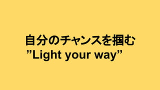 自分のチャンスを掴む
”Light your way”
 