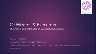 Of Wizards & Executors
The Assets and Attributes of Successful Companies
GILLIAN MUESSIG
MANAGING DIRECTOR, MASTERSFUND™
CO-FOUNDER OF MOZ, BRETTAPPROVED, AND OUTLINES VENTURE GROUP
@SEOMOM
 