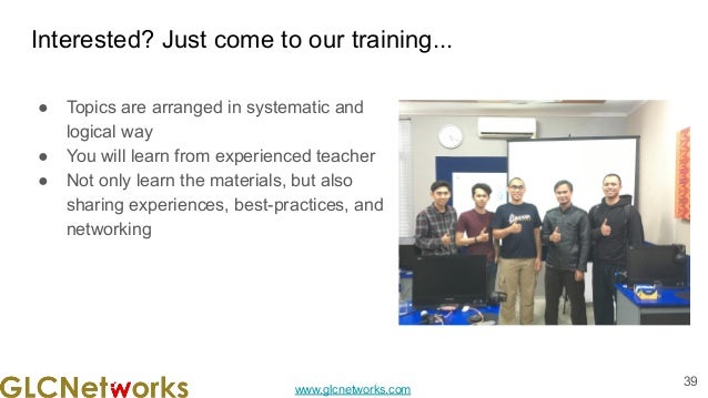 www.glcnetworks.com
Interested? Just come to our training...
● Topics are arranged in systematic and
logical way
● You will learn from experienced teacher
● Not only learn the materials, but also
sharing experiences, best-practices, and
networking
39
 