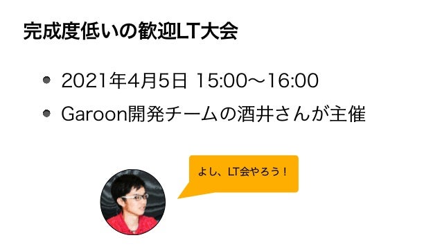 完成度低いの歓迎LT大会
2021年4月5日 15:00∼16:00
Garoon開発チームの酒井さんが主催
よし、LT会やろう！
 