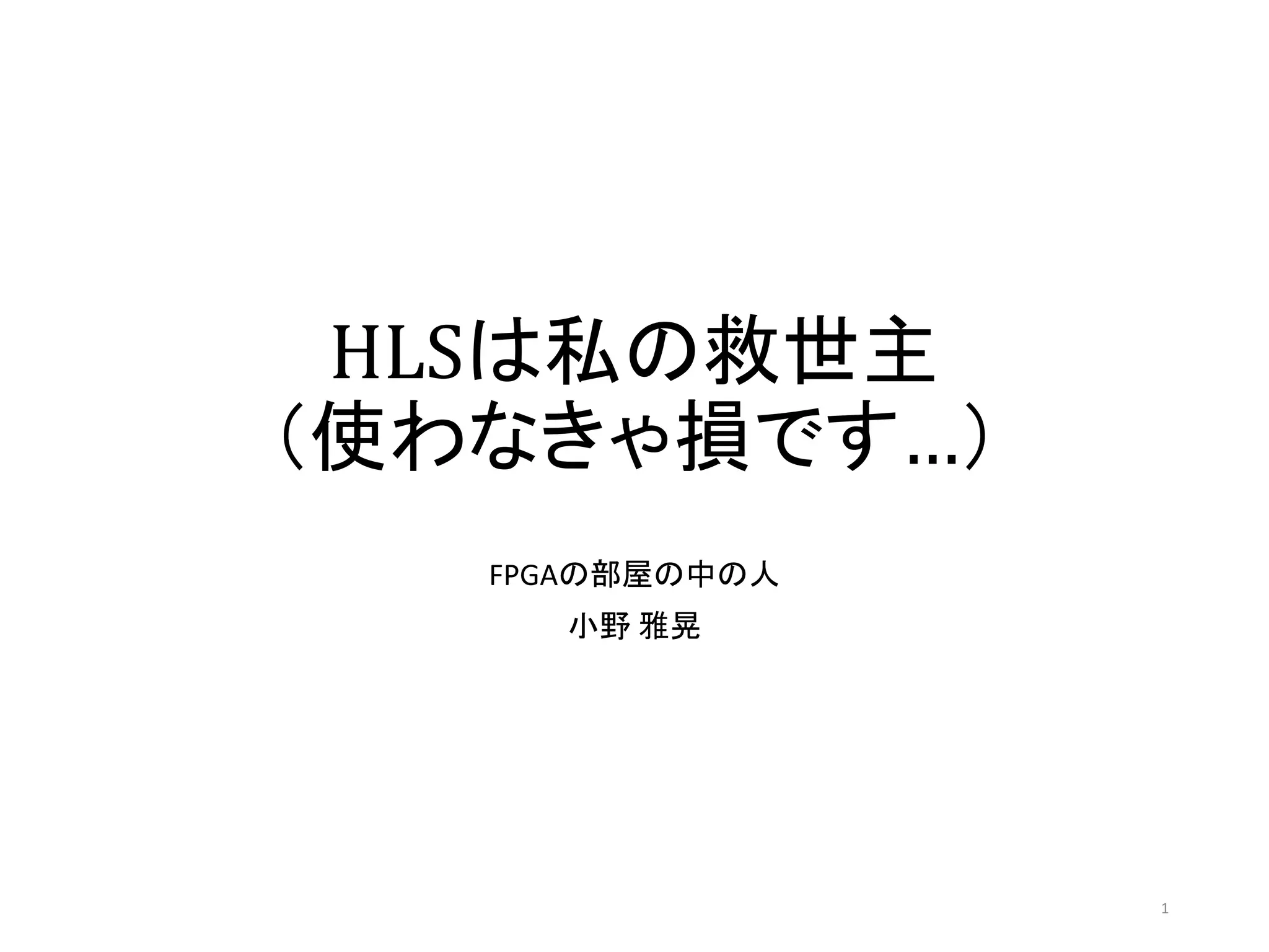 HLSは私の救世主
（使わなきゃ損です…）
FPGAの部屋の中の人
小野 雅晃
1
 