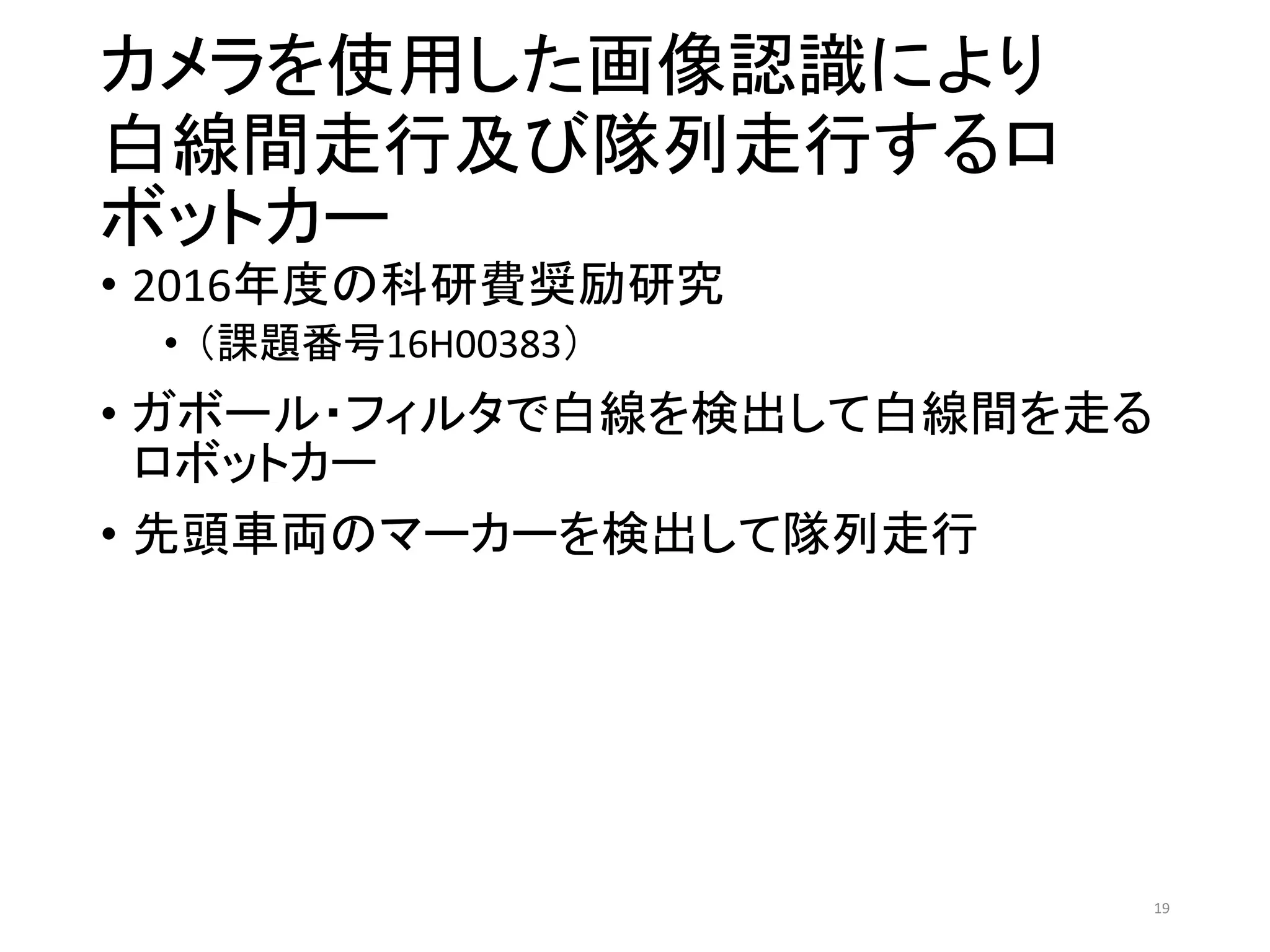 カメラを使用した画像認識により
白線間走行及び隊列走行するロ
ボットカー
• 2016年度の科研費奨励研究
• （課題番号16H00383）
• ガボール・フィルタで白線を検出して白線間を走る
ロボットカー
• 先頭車両のマーカーを検出して隊列走行
19
 