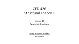 CED 426
Structural Theory II
Lecture 10
Symmetric Structures
Mary Joanne C. Aniñon
Instructor
 
